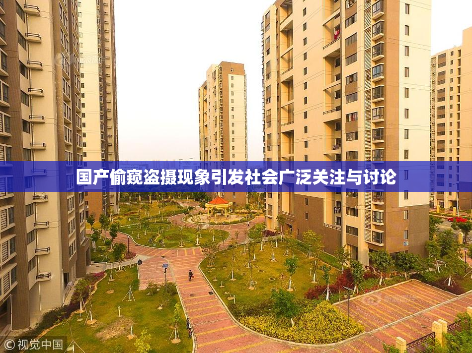 国产偷窥盗摄现象引发社会广泛关注与讨论