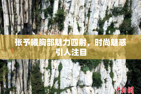 张予曦胸部魅力四射，时尚魅惑引人注目