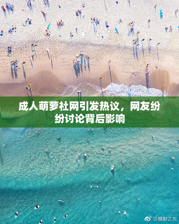 成人萌萝社网引发热议，网友纷纷讨论背后影响