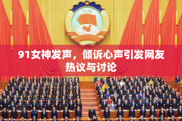 91女神发声，倾诉心声引发网友热议与讨论