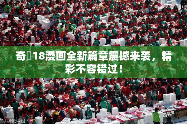 奇犽18漫画全新篇章震撼来袭，精彩不容错过！