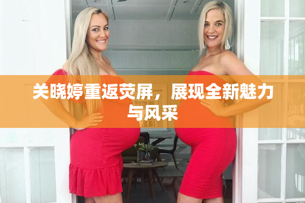 关晓婷重返荧屏，展现全新魅力与风采
