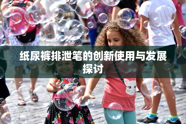 纸尿裤排泄笔的创新使用与发展探讨