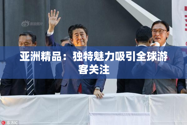 亚洲精品：独特魅力吸引全球游客关注
