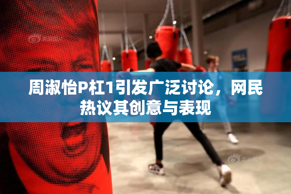 周淑怡P杠1引发广泛讨论，网民热议其创意与表现