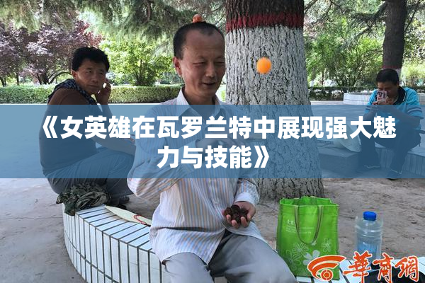 《女英雄在瓦罗兰特中展现强大魅力与技能》