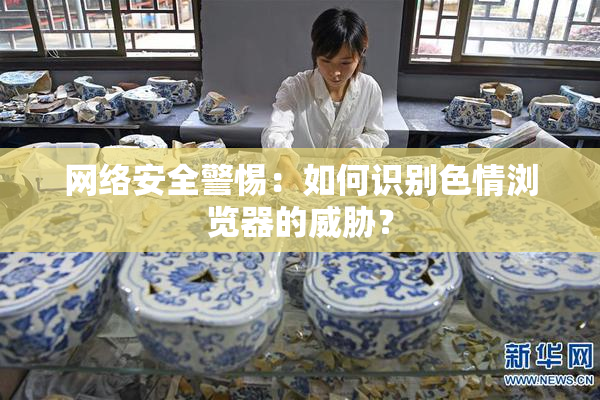 网络安全警惕：如何识别色情浏览器的威胁？