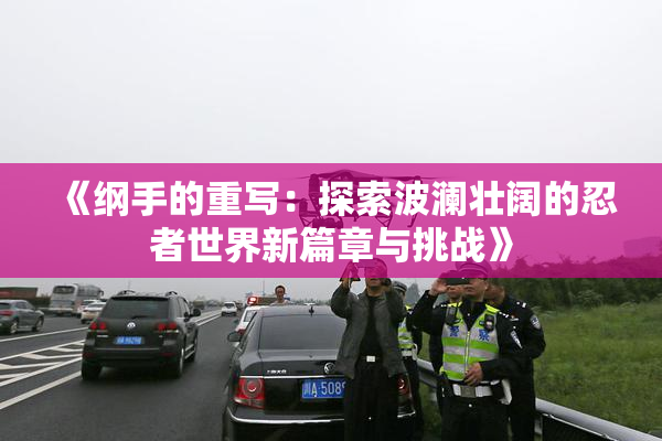 《纲手的重写：探索波澜壮阔的忍者世界新篇章与挑战》