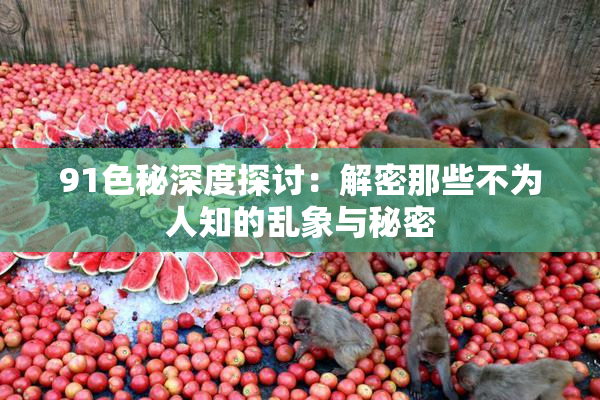 91色秘深度探讨：解密那些不为人知的乱象与秘密
