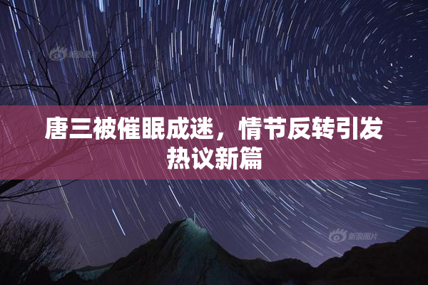 唐三被催眠成迷，情节反转引发热议新篇