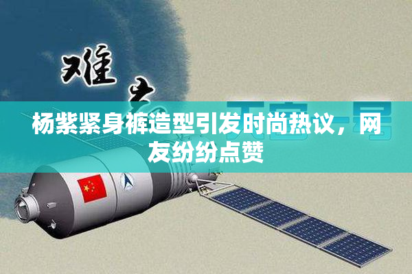 杨紫紧身裤造型引发时尚热议，网友纷纷点赞
