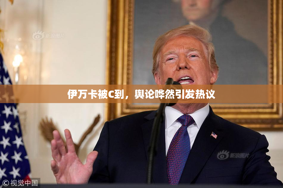 伊万卡被C到，舆论哗然引发热议