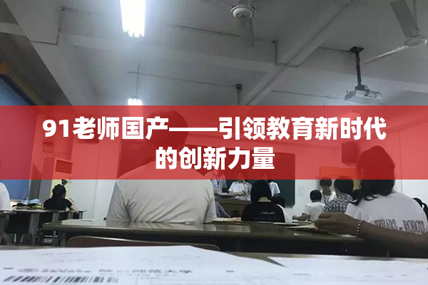 91老师国产——引领教育新时代的创新力量