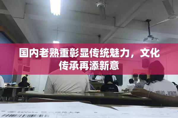 国内老熟重彰显传统魅力，文化传承再添新意