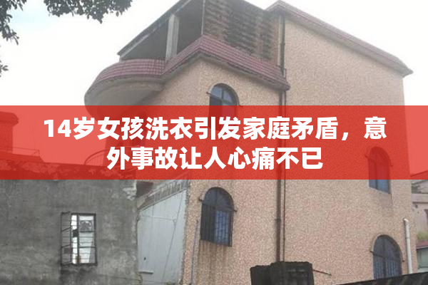 14岁女孩洗衣引发家庭矛盾，意外事故让人心痛不已