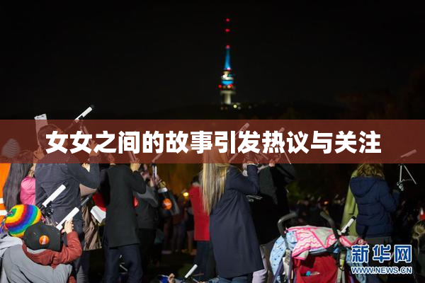 女女之间的故事引发热议与关注