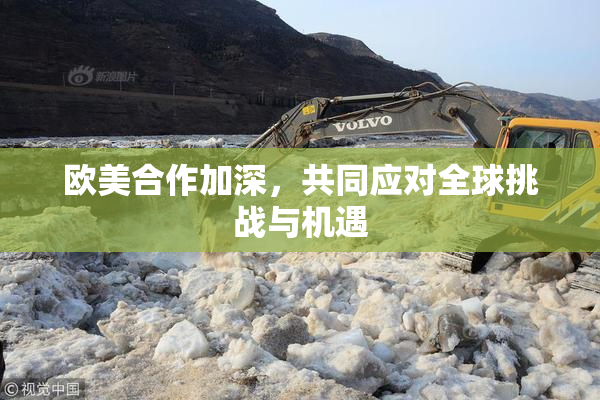 欧美合作加深，共同应对全球挑战与机遇