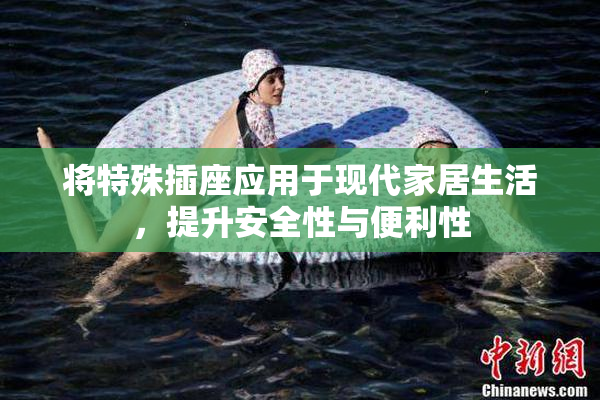 将特殊插座应用于现代家居生活，提升安全性与便利性