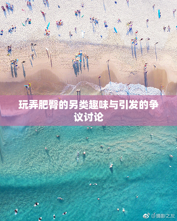 玩弄肥臀的另类趣味与引发的争议讨论