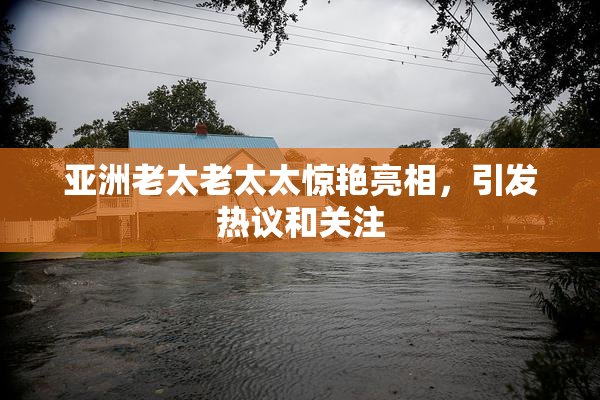 亚洲老太老太太惊艳亮相，引发热议和关注