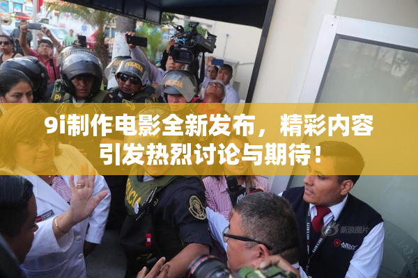 9i制作电影全新发布，精彩内容引发热烈讨论与期待！