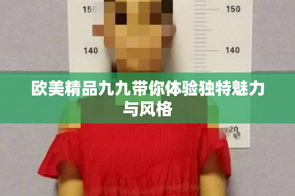 欧美精品九九带你体验独特魅力与风格