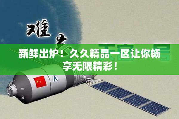 新鲜出炉！久久精品一区让你畅享无限精彩！