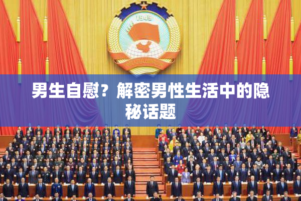 男生自慰？解密男性生活中的隐秘话题