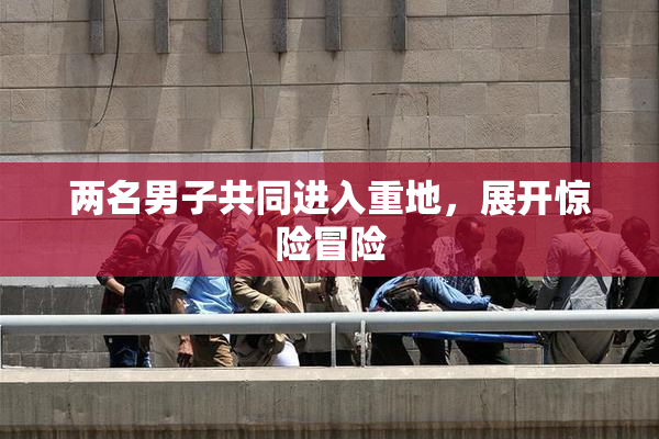 两名男子共同进入重地，展开惊险冒险