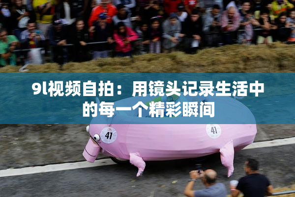 9l视频自拍：用镜头记录生活中的每一个精彩瞬间