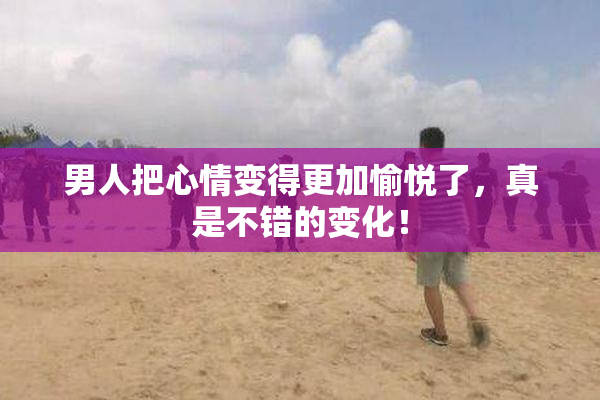 男人把心情变得更加愉悦了，真是不错的变化！