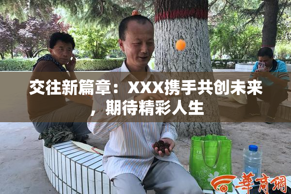交往新篇章：XXX携手共创未来，期待精彩人生