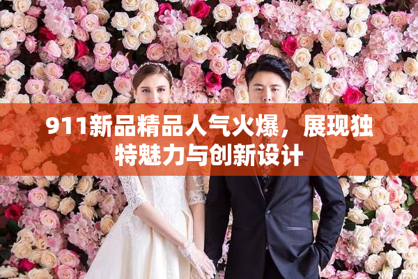 911新品精品人气火爆，展现独特魅力与创新设计