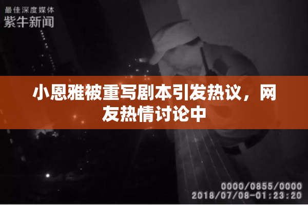 小恩雅被重写剧本引发热议，网友热情讨论中