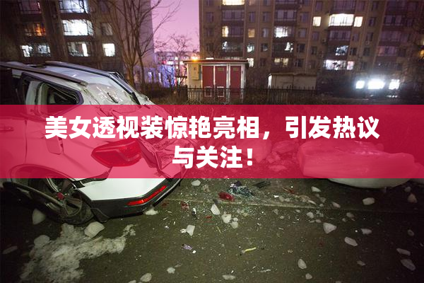 美女透视装惊艳亮相，引发热议与关注！