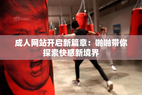 成人网站开启新篇章：啪啪带你探索快感新境界