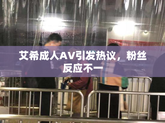 艾希成人AV引发热议，粉丝反应不一