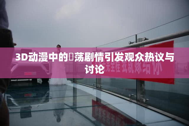 3D动漫中的婬荡剧情引发观众热议与讨论