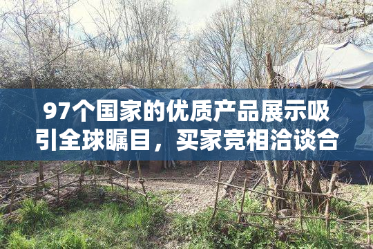97个国家的优质产品展示吸引全球瞩目，买家竞相洽谈合作