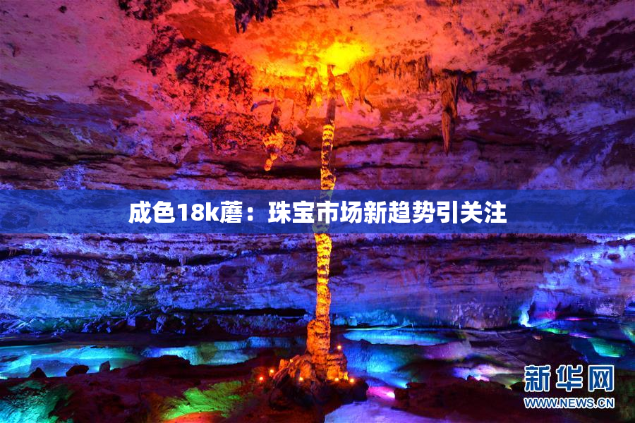 成色18k蘑：珠宝市场新趋势引关注