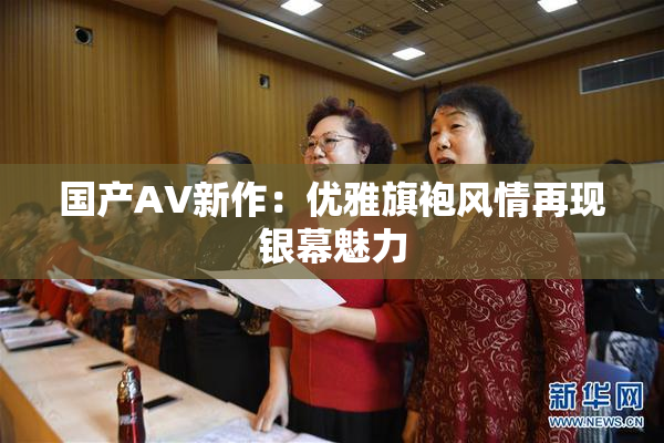 国产AV新作：优雅旗袍风情再现银幕魅力