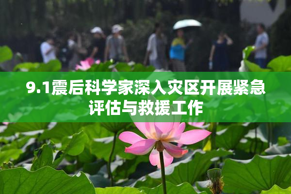 9.1震后科学家深入灾区开展紧急评估与救援工作