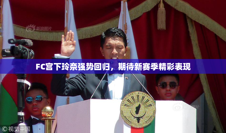 FC宫下玲奈强势回归，期待新赛季精彩表现