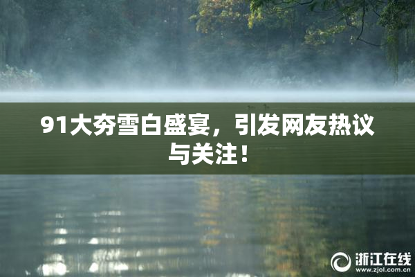 91大夯雪白盛宴，引发网友热议与关注！