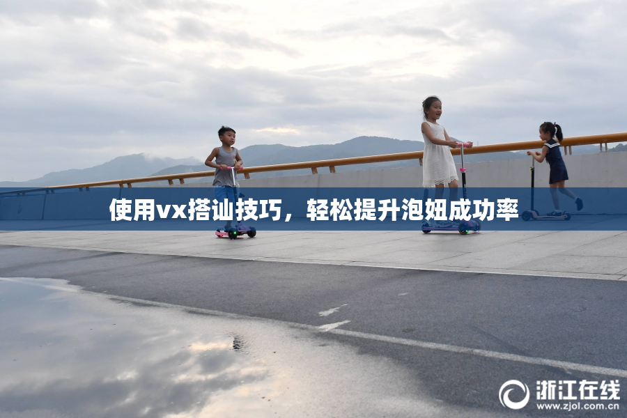 使用vx搭讪技巧，轻松提升泡妞成功率