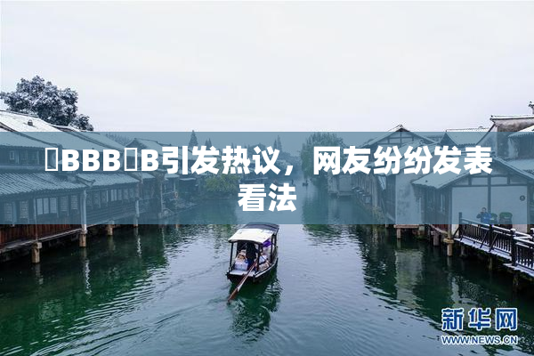 嫰BBB槡B引发热议，网友纷纷发表看法