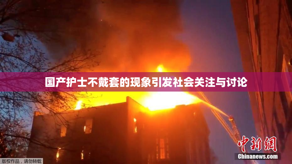 国产护士不戴套的现象引发社会关注与讨论
