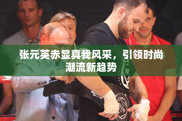 张元英赤显真我风采，引领时尚潮流新趋势