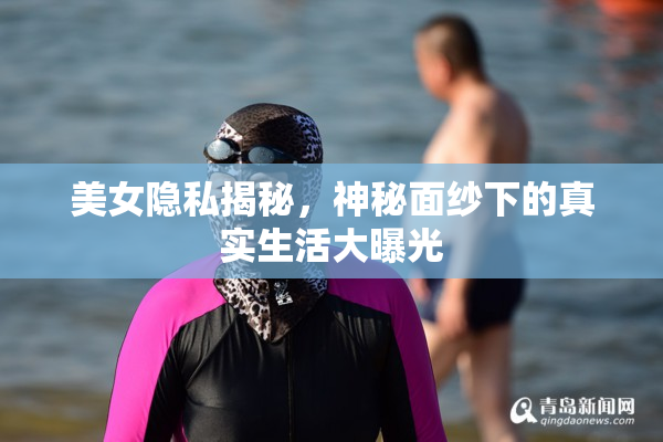 美女隐私揭秘，神秘面纱下的真实生活大曝光