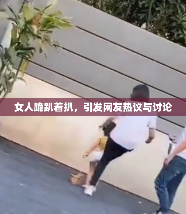 女人跪趴着扒，引发网友热议与讨论